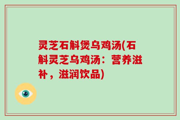 灵芝石斛煲乌鸡汤(石斛灵芝乌鸡汤：营养滋补，滋润饮品)