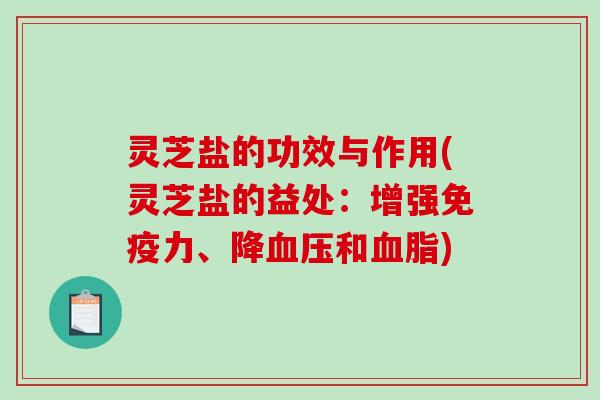 灵芝盐的功效与作用(灵芝盐的益处：增强免疫力、降和)