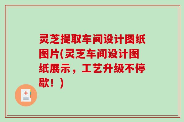 灵芝提取车间设计图纸图片(灵芝车间设计图纸展示，工艺升级不停歇！)