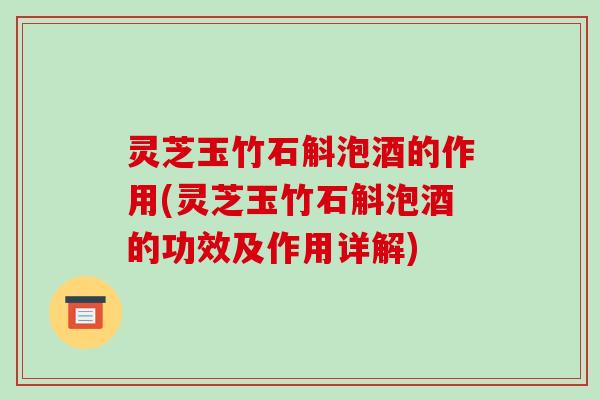 灵芝玉竹石斛泡酒的作用(灵芝玉竹石斛泡酒的功效及作用详解)