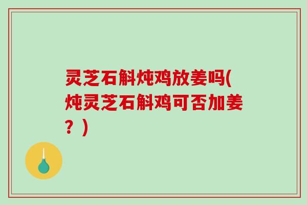 灵芝石斛炖鸡放姜吗(炖灵芝石斛鸡可否加姜？)