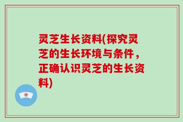 灵芝生长资料(探究灵芝的生长环境与条件，正确认识灵芝的生长资料)