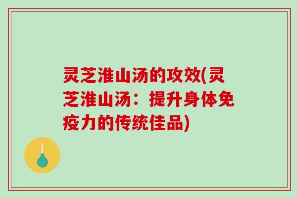 灵芝淮山汤的攻效(灵芝淮山汤：提升身体免疫力的传统佳品)