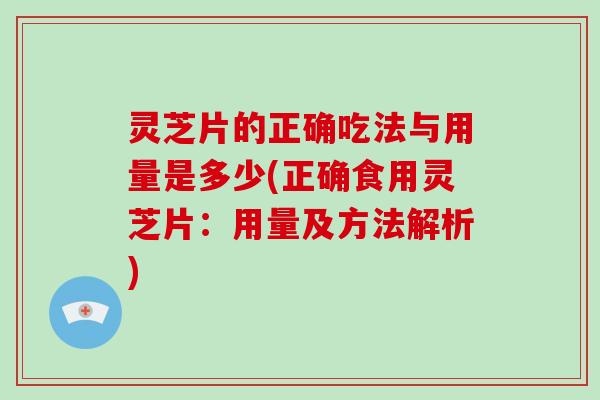 灵芝片的正确吃法与用量是多少(正确食用灵芝片：用量及方法解析)