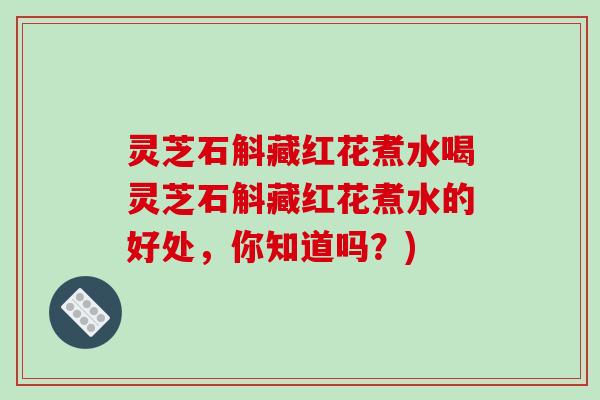 灵芝石斛藏红花煮水喝灵芝石斛藏红花煮水的好处，你知道吗？)