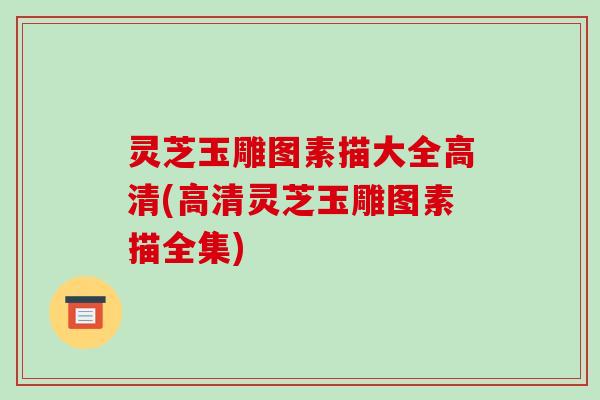 灵芝玉雕图素描大全高清(高清灵芝玉雕图素描全集)