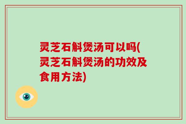 灵芝石斛煲汤可以吗(灵芝石斛煲汤的功效及食用方法)
