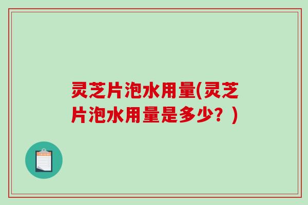 灵芝片泡水用量(灵芝片泡水用量是多少？)