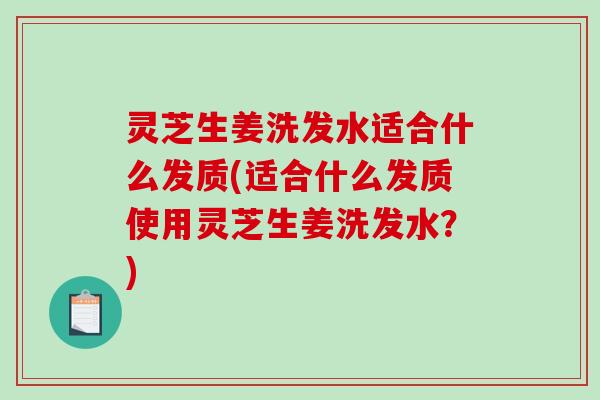 灵芝生姜洗发水适合什么发质(适合什么发质使用灵芝生姜洗发水？)