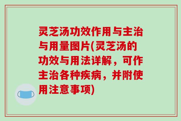 灵芝汤功效作用与主与用量图片(灵芝汤的功效与用法详解，可作主各种，并附使用注意事项)