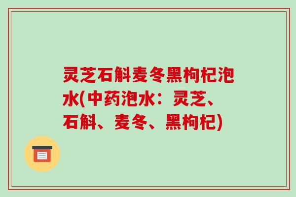 灵芝石斛麦冬黑枸杞泡水(泡水：灵芝、石斛、麦冬、黑枸杞)