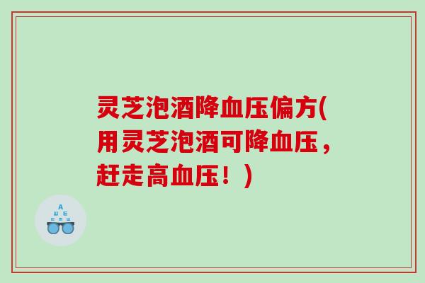 灵芝泡酒降偏方(用灵芝泡酒可降，赶走高！)
