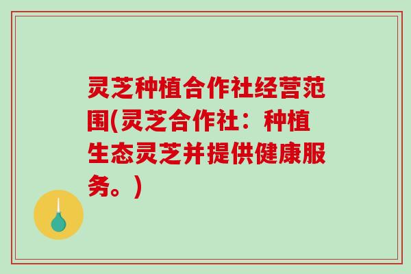 灵芝种植合作社经营范围(灵芝合作社：种植生态灵芝并提供健康服务。)