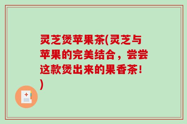 灵芝煲苹果茶(灵芝与苹果的完美结合，尝尝这款煲出来的果香茶！)
