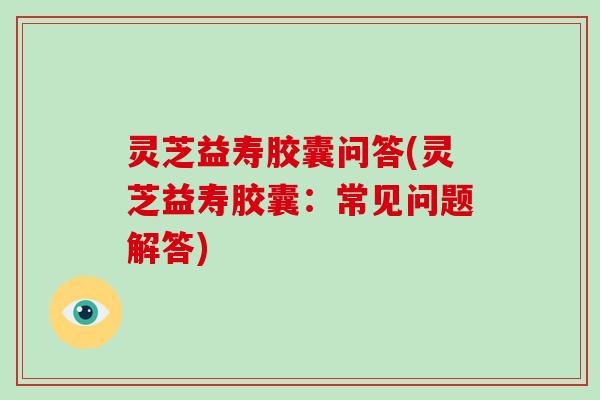灵芝益寿胶囊问答(灵芝益寿胶囊：常见问题解答)