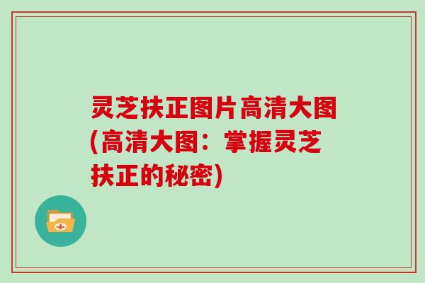 灵芝扶正图片高清大图(高清大图：掌握灵芝扶正的秘密)