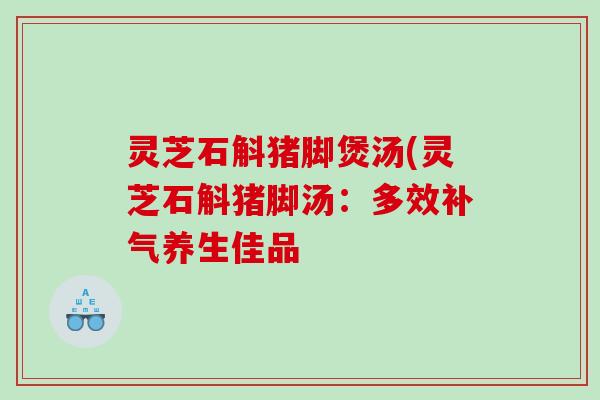 灵芝石斛猪脚煲汤(灵芝石斛猪脚汤：多效养生佳品