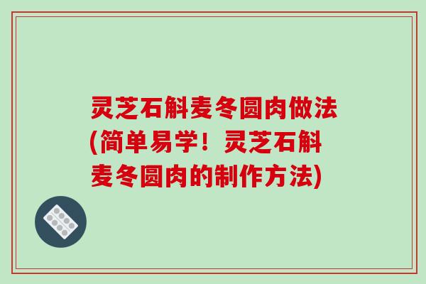 灵芝石斛麦冬圆肉做法(简单易学！灵芝石斛麦冬圆肉的制作方法)