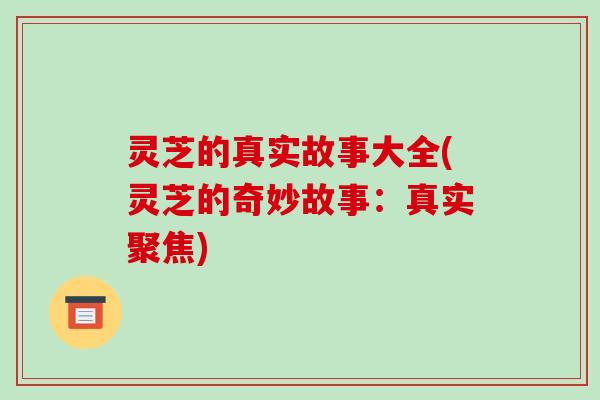 灵芝的真实故事大全(灵芝的奇妙故事：真实聚焦)