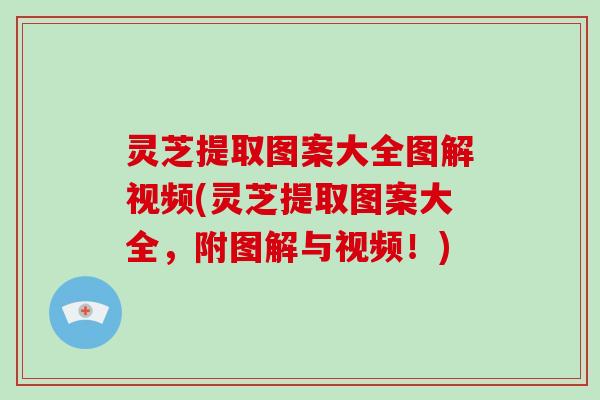 灵芝提取图案大全图解视频(灵芝提取图案大全，附图解与视频！)
