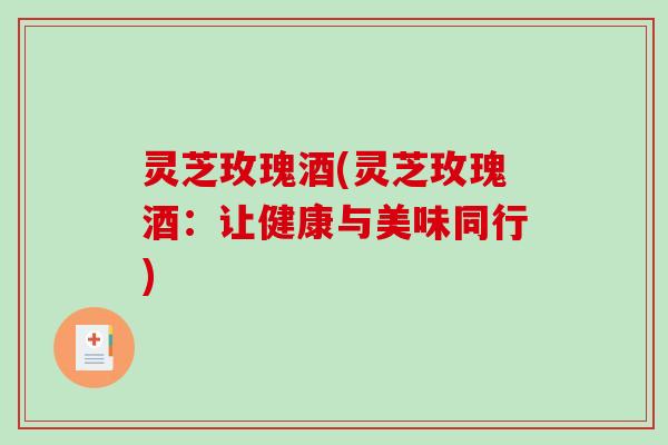 灵芝玫瑰酒(灵芝玫瑰酒：让健康与美味同行)