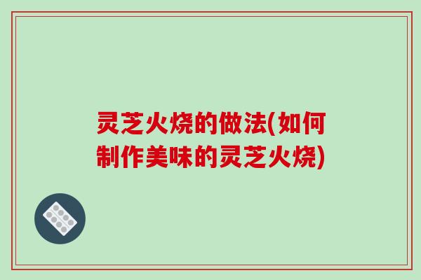 灵芝火烧的做法(如何制作美味的灵芝火烧)
