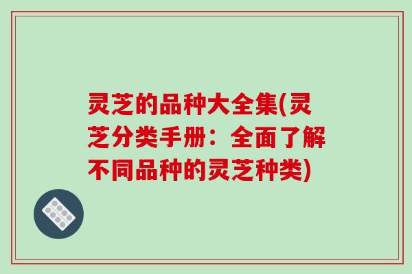 灵芝的品种大全集(灵芝分类手册：全面了解不同品种的灵芝种类)