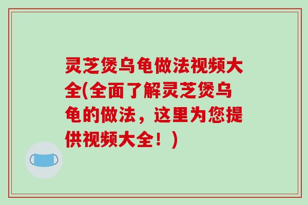 灵芝煲乌龟做法视频大全(全面了解灵芝煲乌龟的做法，这里为您提供视频大全！)
