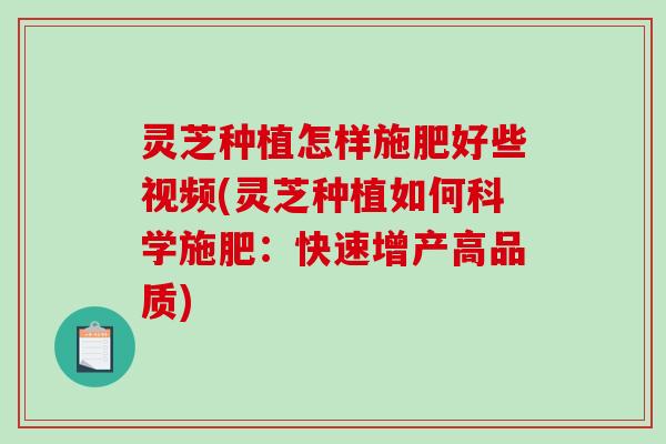 灵芝种植怎样施肥好些视频(灵芝种植如何科学施肥：快速增产高品质)