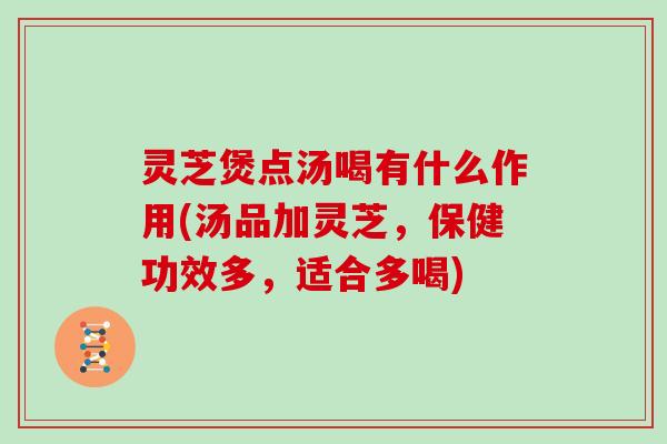 灵芝煲点汤喝有什么作用(汤品加灵芝，保健功效多，适合多喝)