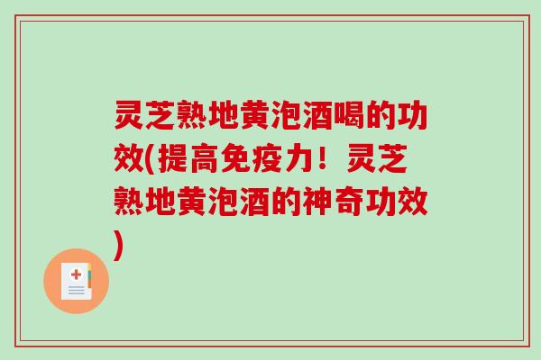 灵芝熟地黄泡酒喝的功效(提高免疫力！灵芝熟地黄泡酒的神奇功效)