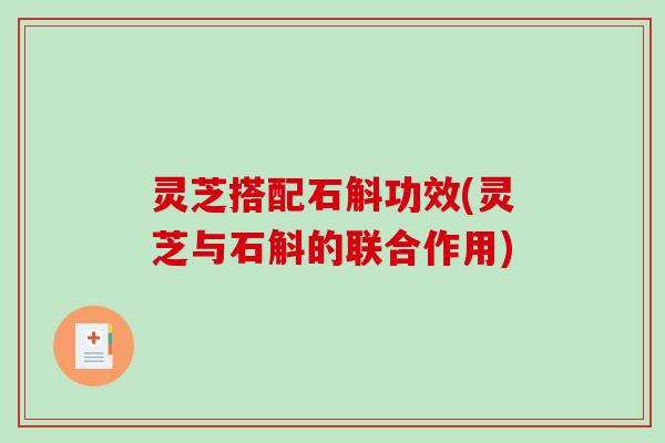灵芝搭配石斛功效(灵芝与石斛的联合作用)