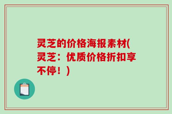 灵芝的价格海报素材(灵芝：优质价格折扣享不停！)