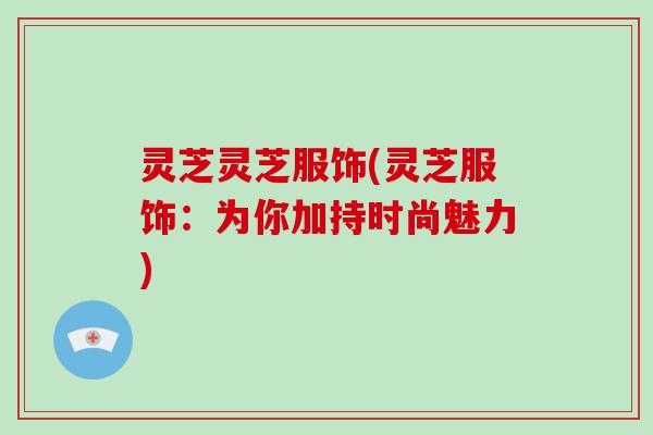 灵芝灵芝服饰(灵芝服饰：为你加持时尚魅力)