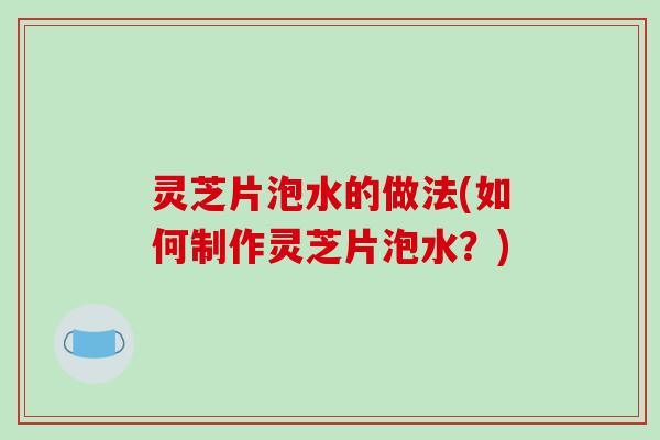 灵芝片泡水的做法(如何制作灵芝片泡水？)