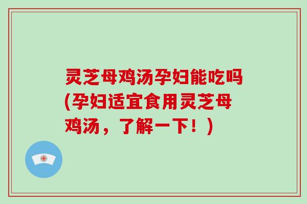 灵芝母鸡汤孕妇能吃吗(孕妇适宜食用灵芝母鸡汤，了解一下！)