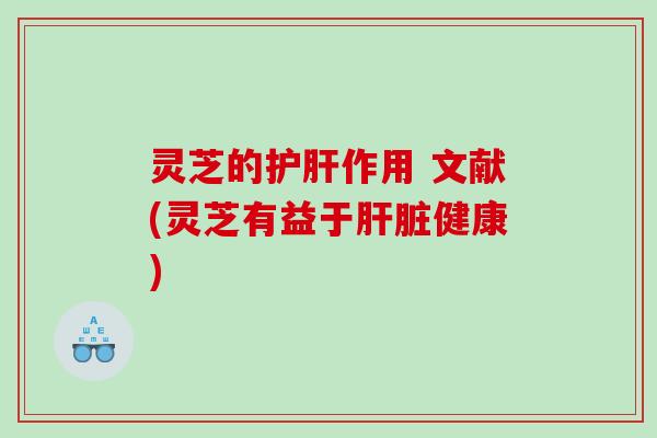 灵芝的护肝作用 文献(灵芝有益于肝脏健康)