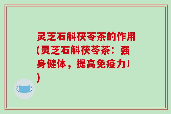 灵芝石斛茯苓茶的作用(灵芝石斛茯苓茶：强身健体，提高免疫力！)