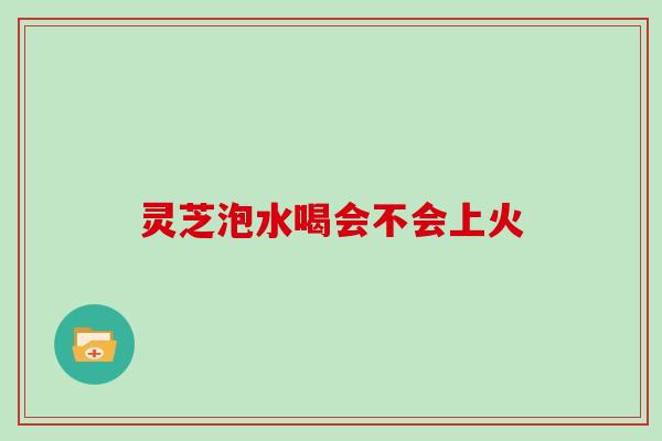 灵芝泡水喝会不会上火