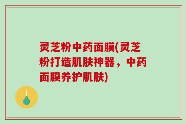 灵芝粉面膜(灵芝粉打造神器，面膜养护)