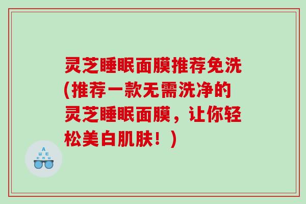 灵芝面膜推荐免洗(推荐一款无需洗净的灵芝面膜，让你轻松美白！)