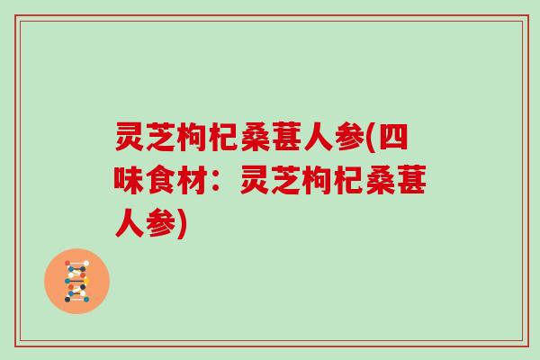 灵芝枸杞桑葚人参(四味食材：灵芝枸杞桑葚人参)