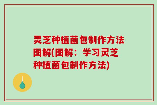 灵芝种植菌包制作方法图解(图解：学习灵芝种植菌包制作方法)