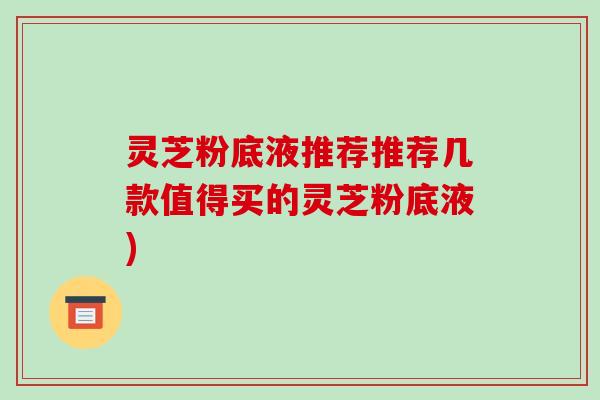 灵芝粉底液推荐推荐几款值得买的灵芝粉底液)