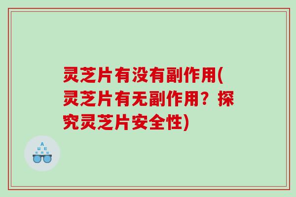 灵芝片有没有副作用(灵芝片有无副作用？探究灵芝片安全性)
