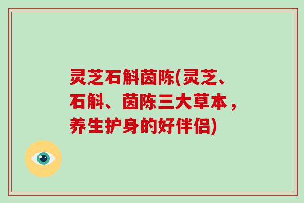 灵芝石斛茵陈(灵芝、石斛、茵陈三大草本，养生护身的好伴侣)