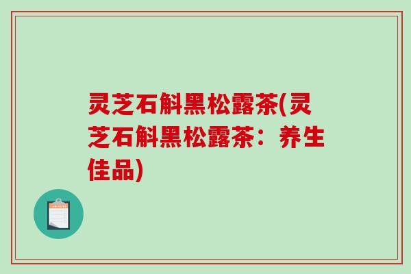 灵芝石斛黑松露茶(灵芝石斛黑松露茶：养生佳品)