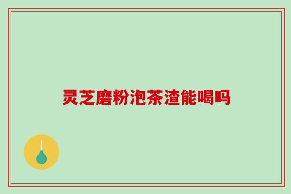 灵芝磨粉泡茶渣能喝吗