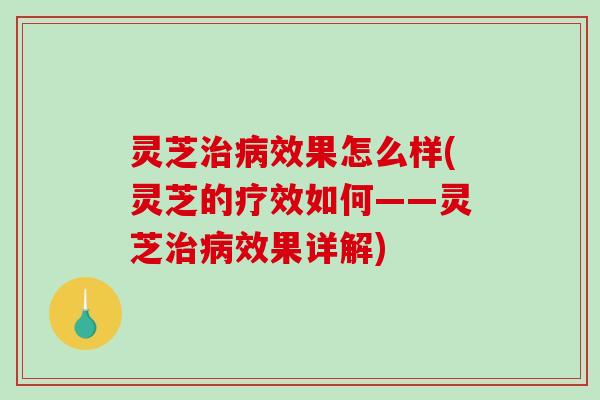 灵芝效果怎么样(灵芝的疗效如何——灵芝效果详解)