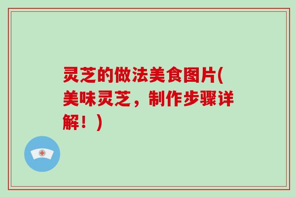 灵芝的做法美食图片(美味灵芝，制作步骤详解！)